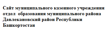 Сайт муниципального казенного учреждения отдел  образования муниципального района Давлекановский район Республики Башкортостан
